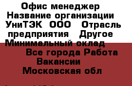 Офис-менеджер › Название организации ­ УниТЭК, ООО › Отрасль предприятия ­ Другое › Минимальный оклад ­ 17 000 - Все города Работа » Вакансии   . Московская обл.